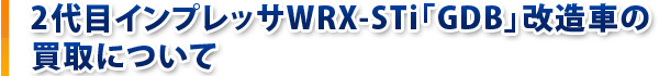 2代目インプレッサWRX-STi「GDB」改造車の買取について